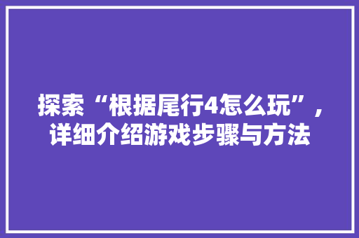探索“根据尾行4怎么玩”,详细介绍游戏步骤与方法