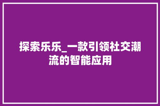 探索乐乐_一款引领社交潮流的智能应用 建站教程