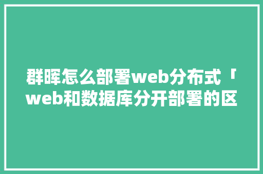 群晖怎么部署web分布式「web和数据库分开部署的区别」 服务器/数据库 群晖怎么部署web分布式「web和数据库分开部署的区别」 服务器/数据库