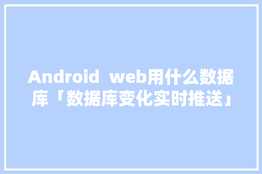 Android  web用什么数据库「数据库变化实时推送」 Android  web用什么数据库「数据库变化实时推送」 服务器/数据库