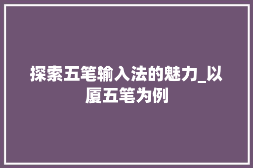 探索五笔输入法的魅力_以厦五笔为例