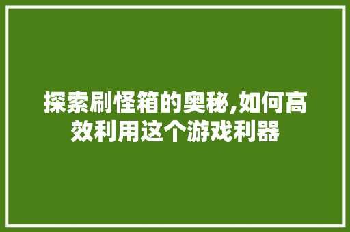 探索刷怪箱的奥秘,如何高效利用这个游戏利器 Web前端