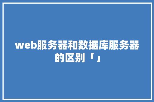 web服务器和数据库服务器的区别「」 web服务器和数据库服务器的区别「」 服务器/数据库
