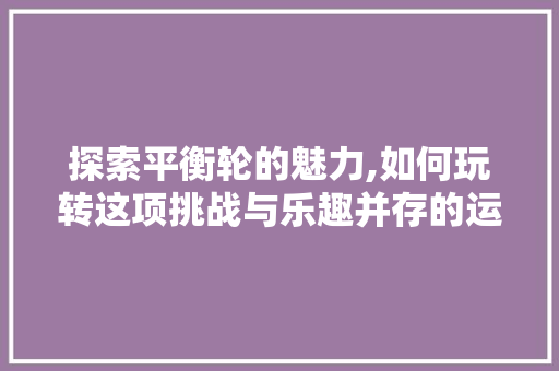 探索平衡轮的魅力,如何玩转这项挑战与乐趣并存的运动 友链在线