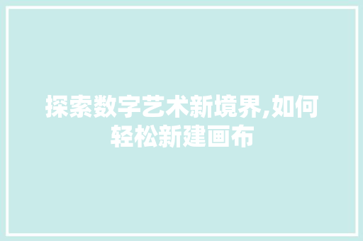 探索数字艺术新境界,如何轻松新建画布