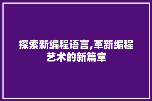 探索新编程语言,革新编程艺术的新篇章