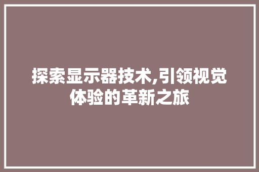 探索显示器技术,引领视觉体验的革新之旅