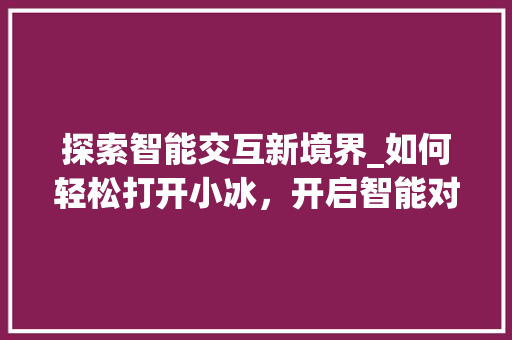 探索智能交互新境界_如何轻松打开小冰，开启智能对话之旅