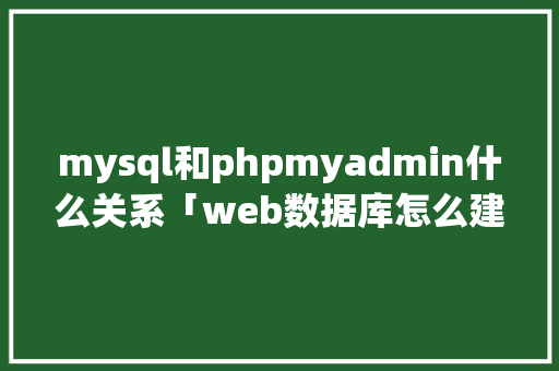 mysql和phpmyadmin什么关系「web数据库怎么建立」 mysql和phpmyadmin什么关系「web数据库怎么建立」 Web前端
