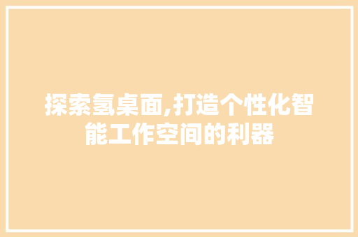 探索氢桌面,打造个性化智能工作空间的利器