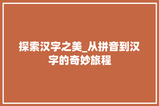 探索汉字之美_从拼音到汉字的奇妙旅程