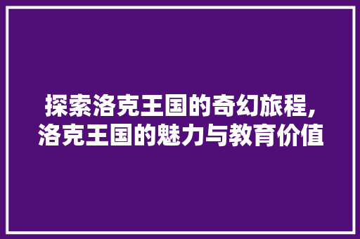 探索洛克王国的奇幻旅程,洛克王国的魅力与教育价值