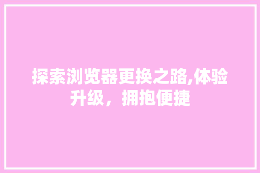 探索浏览器更换之路,体验升级，拥抱便捷