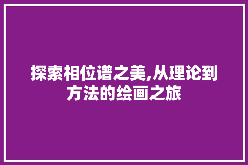 探索相位谱之美,从理论到方法的绘画之旅