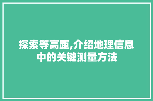 探索等高距,介绍地理信息中的关键测量方法