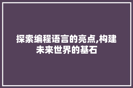 探索编程语言的亮点,构建未来世界的基石