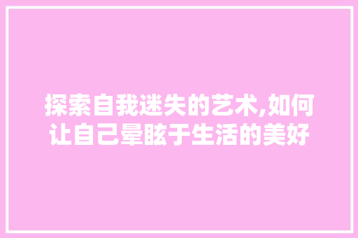 探索自我迷失的艺术,如何让自己晕眩于生活的美好