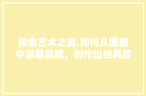 探索艺术之美,如何从图册中汲取灵感，创作出独具匠心的作品