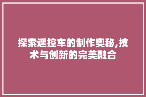 探索遥控车的制作奥秘,技术与创新的完美融合