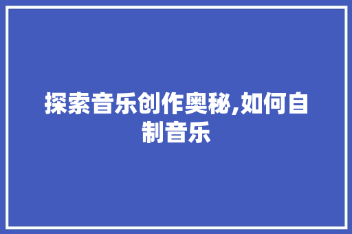 探索音乐创作奥秘,如何自制音乐