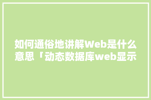 如何通俗地讲解Web是什么意思「动态数据库web显示什么意思」 如何通俗地讲解Web是什么意思「动态数据库web显示什么意思」 建站教程
