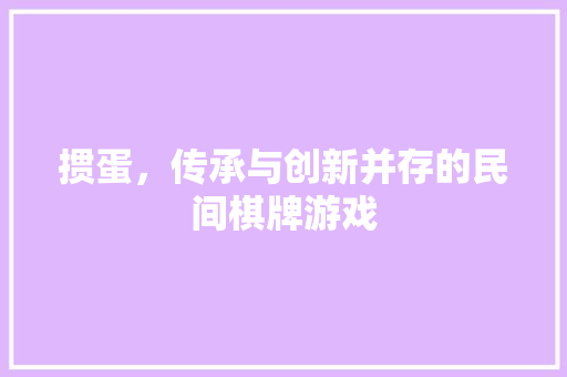 掼蛋，传承与创新并存的民间棋牌游戏