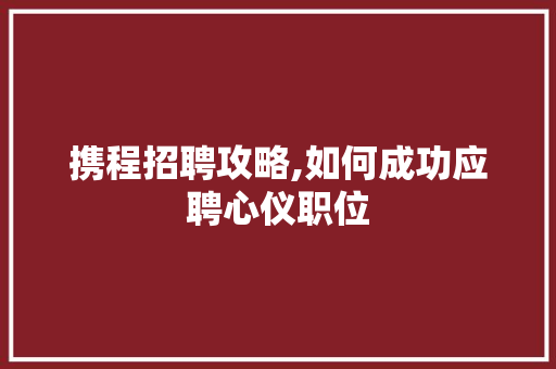 携程招聘攻略,如何成功应聘心仪职位