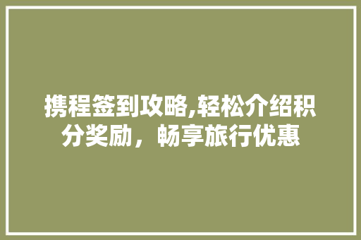 携程签到攻略,轻松介绍积分奖励，畅享旅行优惠
