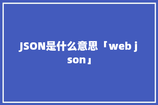 JSON是什么意思「web json」 JSON是什么意思「web json」 建站教程
