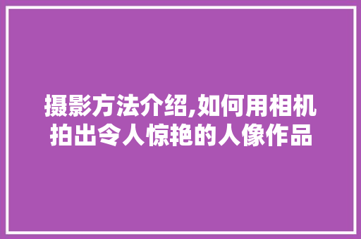 摄影方法介绍,如何用相机拍出令人惊艳的人像作品 服务器/数据库