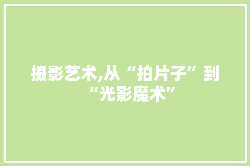 摄影艺术,从“拍片子”到“光影魔术”