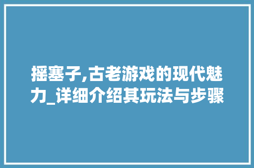 摇塞子,古老游戏的现代魅力_详细介绍其玩法与步骤