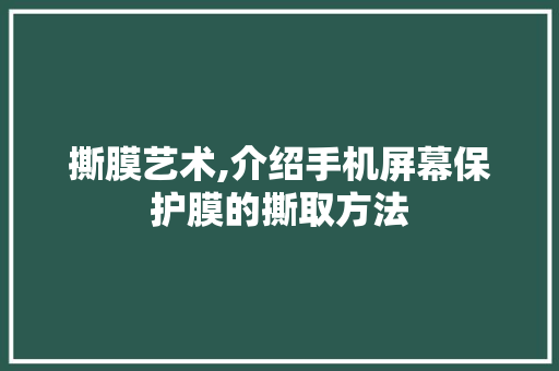 撕膜艺术,介绍手机屏幕保护膜的撕取方法