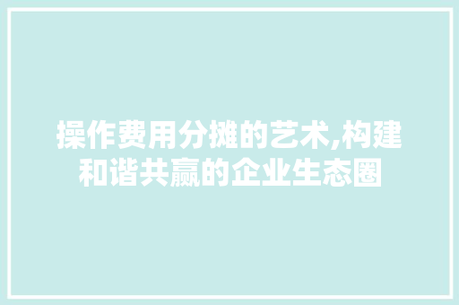 操作费用分摊的艺术,构建和谐共赢的企业生态圈