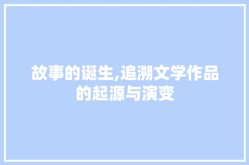 故事的诞生,追溯文学作品的起源与演变