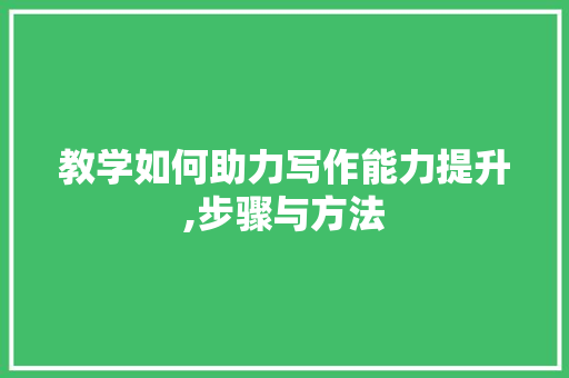 教学如何助力写作能力提升,步骤与方法 友链在线