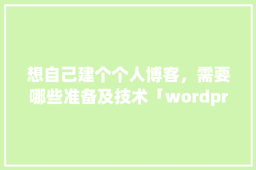 想自己建个个人博客，需要哪些准备及技术「wordpress 模板开发」 想自己建个个人博客，需要哪些准备及技术「wordpress 模板开发」 建站教程