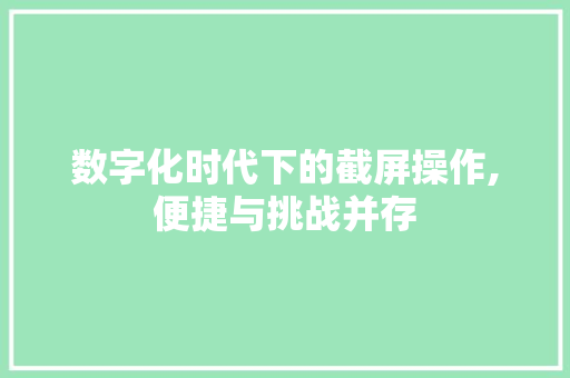 数字化时代下的截屏操作,便捷与挑战并存