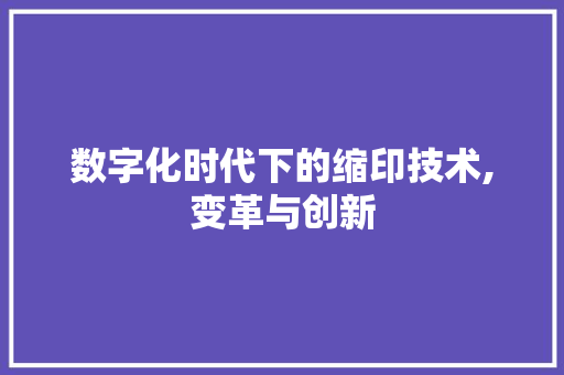 数字化时代下的缩印技术,变革与创新