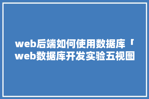 web后端如何使用数据库「web数据库开发实验五视图管理实验任务书」 web后端如何使用数据库「web数据库开发实验五视图管理实验任务书」 建站教程