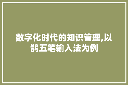数字化时代的知识管理,以鹊五笔输入法为例