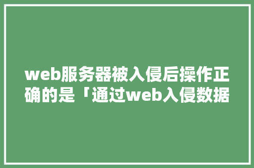web服务器被入侵后操作正确的是「通过web入侵数据库的方法」