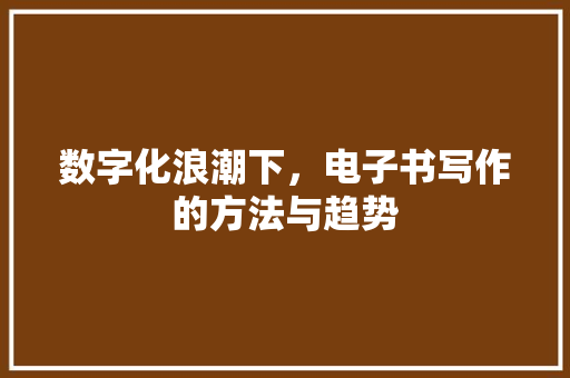 数字化浪潮下，电子书写作的方法与趋势