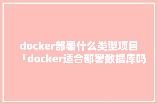 docker部署什么类型项目「docker适合部署数据库吗」 docker部署什么类型项目「docker适合部署数据库吗」 SEO教程