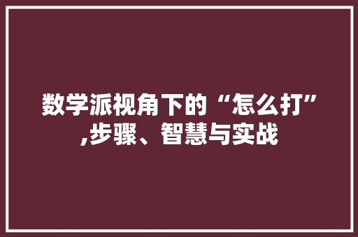 数学派视角下的“怎么打”,步骤、智慧与实战