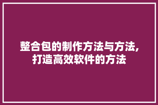 整合包的制作方法与方法,打造高效软件的方法