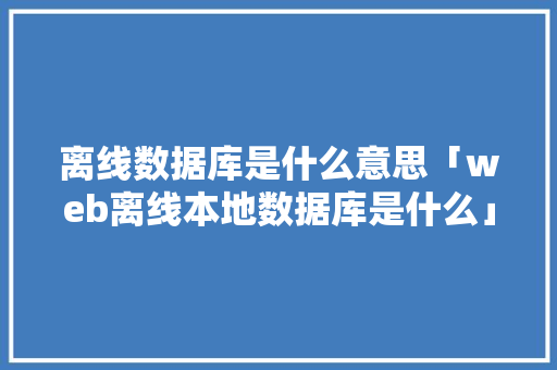 离线数据库是什么意思「web离线本地数据库是什么」 离线数据库是什么意思「web离线本地数据库是什么」 建站教程