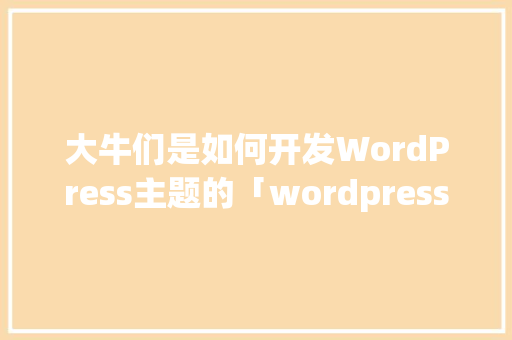 大牛们是如何开发WordPress主题的「wordpress 开发文档」 大牛们是如何开发WordPress主题的「wordpress 开发文档」 Web前端