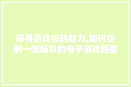 探寻游戏纸的魅力,如何绘制一幅精彩的电子游戏画面