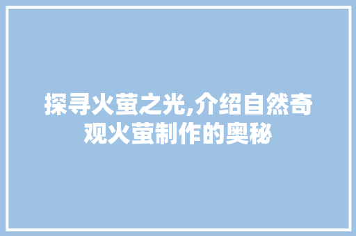 探寻火萤之光,介绍自然奇观火萤制作的奥秘